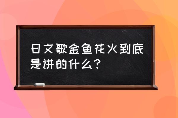 金鱼花火果果 日文歌金鱼花火到底是讲的什么？