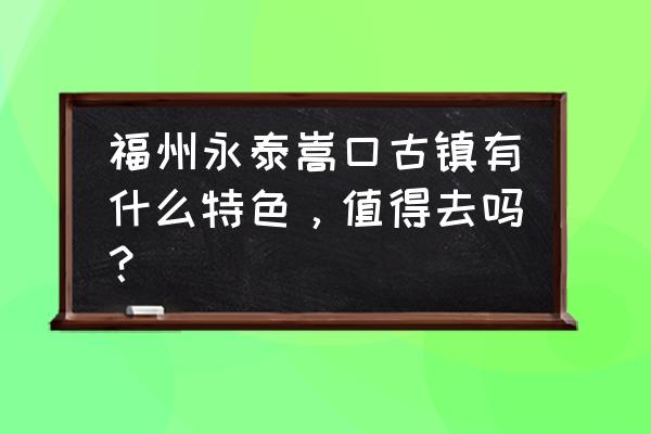 嵩口古镇介绍 福州永泰嵩口古镇有什么特色，值得去吗？