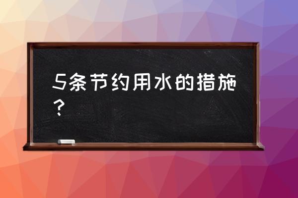 保护水资源的具体措施 5条节约用水的措施？