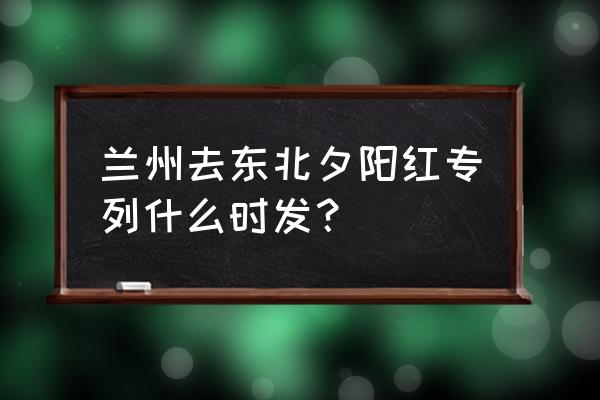 哈尔滨夕阳红旅游团 兰州去东北夕阳红专列什么时发？