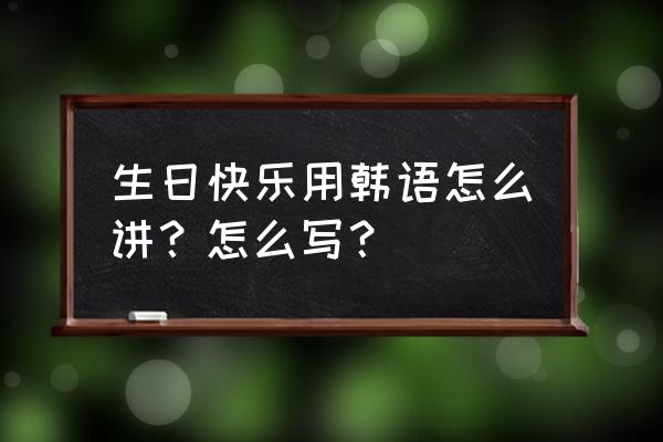 生日快乐韩语读法 生日快乐用韩语怎么讲？怎么写？