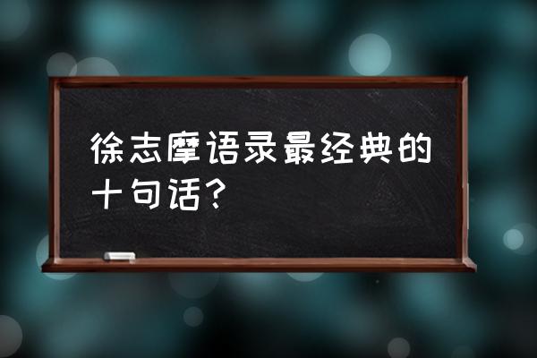 徐志摩经典语录100句 徐志摩语录最经典的十句话？