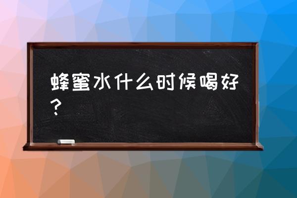 蜂蜜水什么时候喝效果最佳 蜂蜜水什么时候喝好？