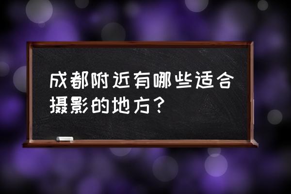 成都摄影地方 成都附近有哪些适合摄影的地方？