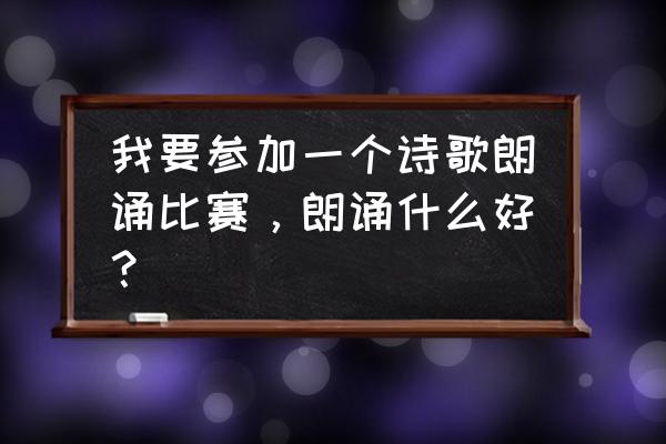 适合参加朗诵比赛的文章 我要参加一个诗歌朗诵比赛，朗诵什么好？