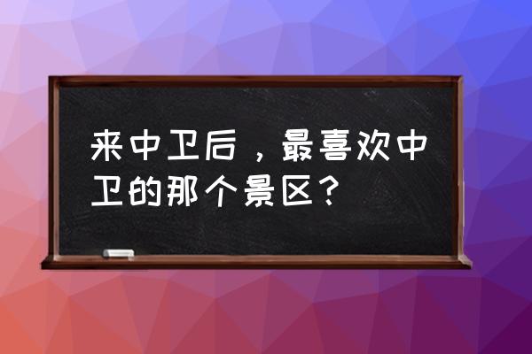 中卫景点排行榜 来中卫后，最喜欢中卫的那个景区？