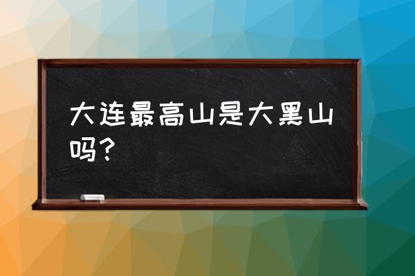 大连大黑山位置 大连最高山是大黑山吗？