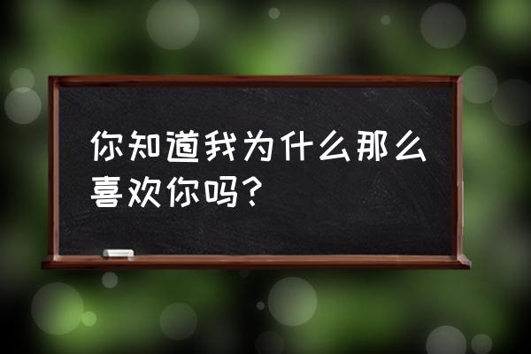 我怎么可能会喜欢你 你知道我为什么那么喜欢你吗？