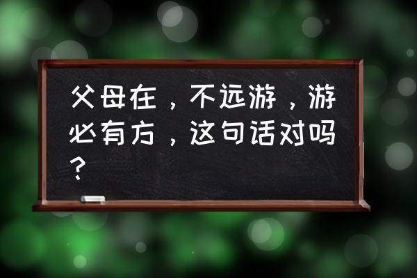 父母在不远游游必有方出处 父母在，不远游，游必有方，这句话对吗？