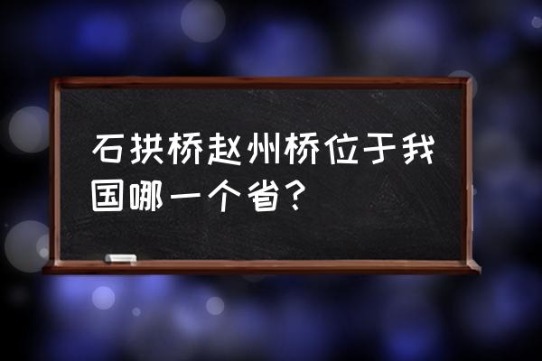 石家庄赵县赵州桥 石拱桥赵州桥位于我国哪一个省？