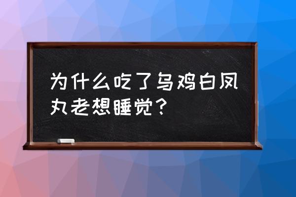 吃了两年的乌鸡白凤丸 为什么吃了乌鸡白凤丸老想睡觉？