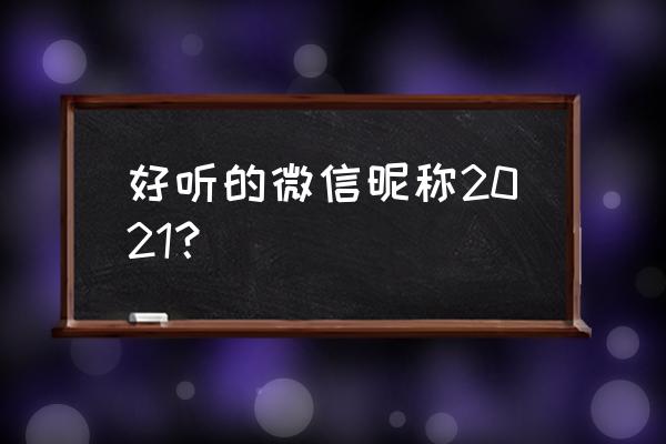 微信名字微信昵称2021最新 好听的微信昵称2021？