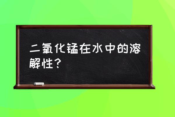 二氧化锰粉末溶于水吗 二氧化锰在水中的溶解性？