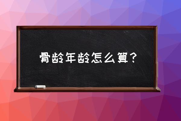 骨龄鉴定的具体方法 骨龄年龄怎么算？