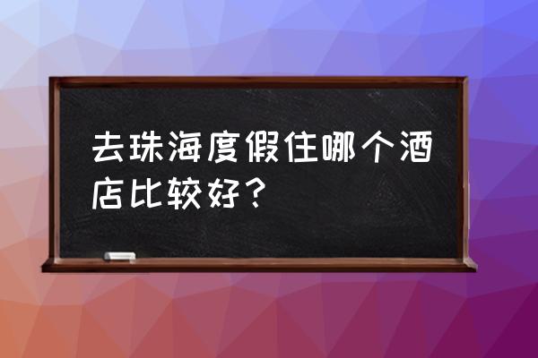 珠海住宿推荐位置 去珠海度假住哪个酒店比较好？