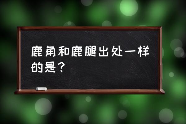 鹿腿和鹿角相似的人和事 鹿角和鹿腿出处一样的是？