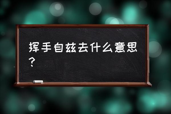 挥手自兹去含义 挥手自兹去什么意思？