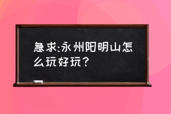 永州阳明山旅游攻略 急求:永州阳明山怎么玩好玩？