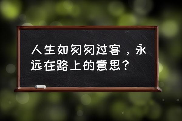 我们永远在路上 人生如匆匆过客，永远在路上的意思？