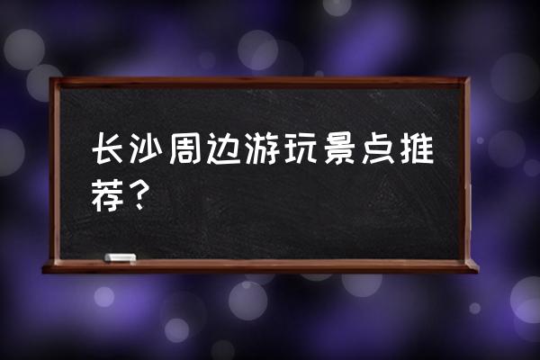 长沙周边有什么好玩的 长沙周边游玩景点推荐？