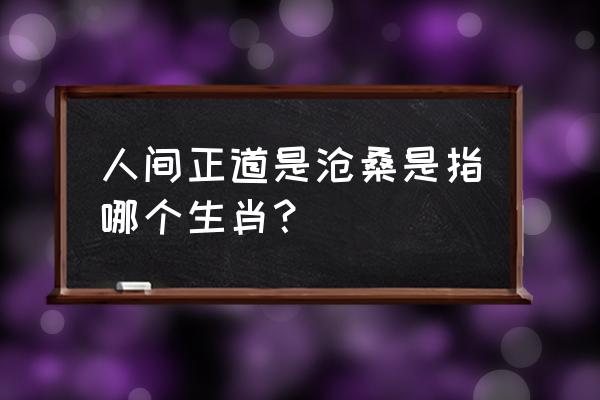 人间正道是沧桑指哪个生肖 人间正道是沧桑是指哪个生肖？