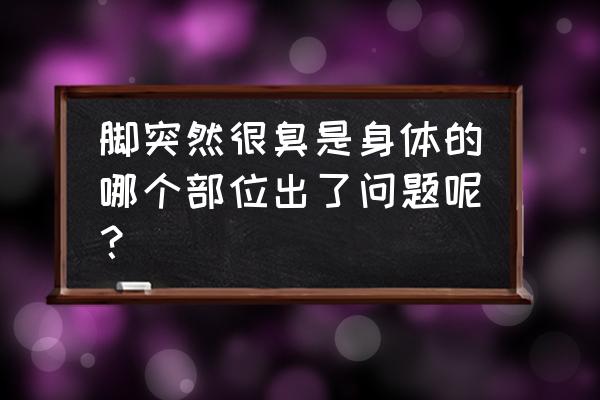 最近突然脚臭了怎么回事 脚突然很臭是身体的哪个部位出了问题呢？