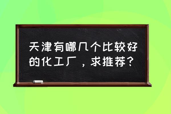 天津碱厂待遇 天津有哪几个比较好的化工厂，求推荐？