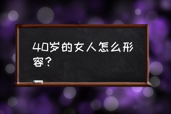 40岁的女人怎么形容 40岁的女人怎么形容？