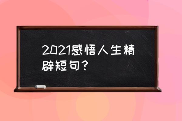 说说心情短语人生感悟2021 2021感悟人生精辟短句？