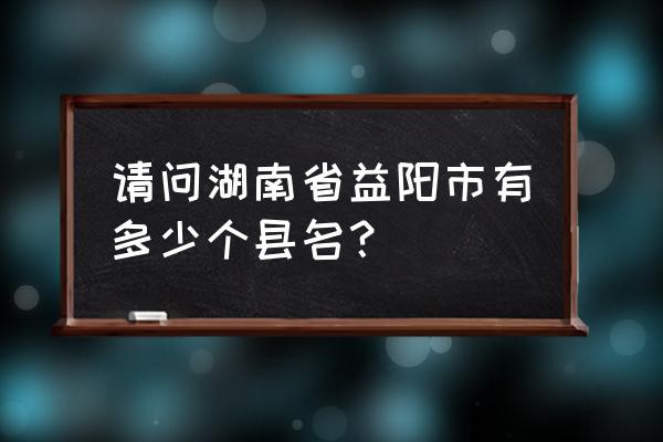 益阳南县是县城吗 请问湖南省益阳市有多少个县名？