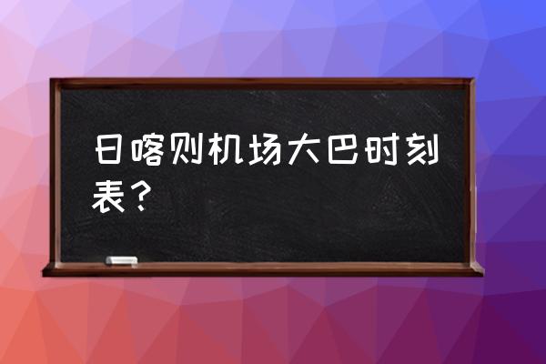 日喀则机场大巴时刻表 日喀则机场大巴时刻表？