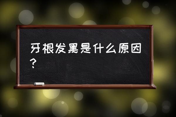 为什么牙根处发黑 牙根发黑是什么原因？