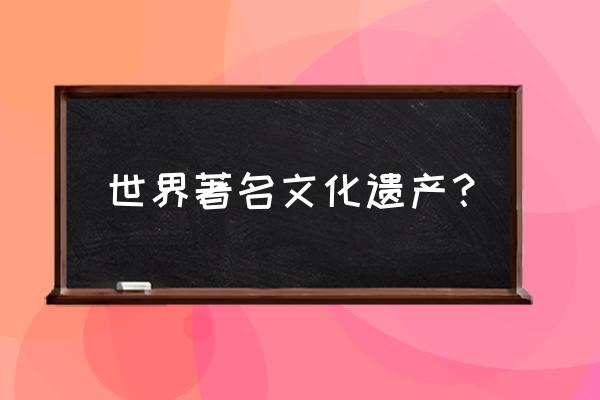 世界著名的文化遗产有哪些 世界著名文化遗产？