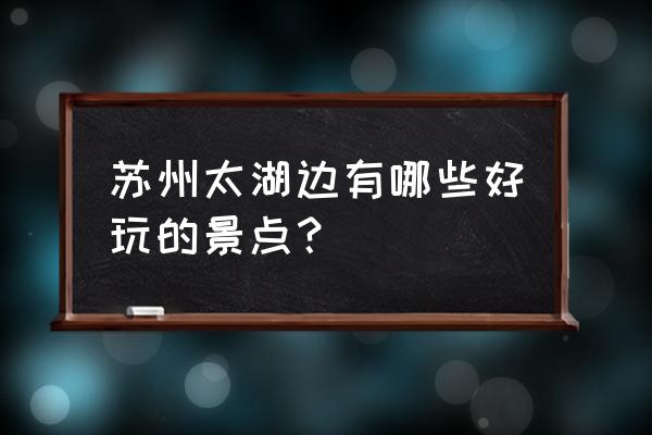 苏州太湖景点 苏州太湖边有哪些好玩的景点？