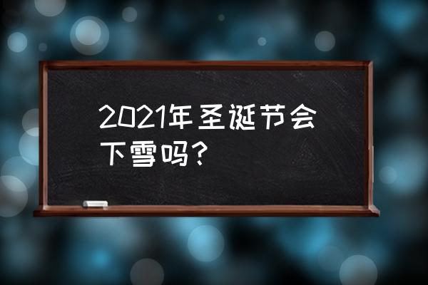 今年圣诞节会下雪吗 2021年圣诞节会下雪吗？