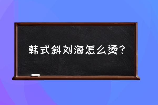 韩式斜刘海是烫出来吗 韩式斜刘海怎么烫？