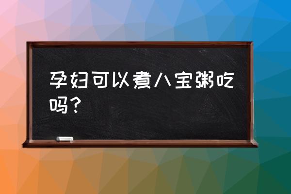 孕妇吃八宝粥有什么好处 孕妇可以煮八宝粥吃吗？