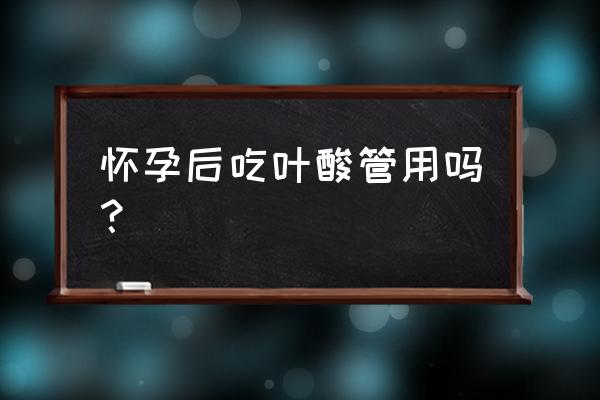 怀孕后吃叶酸有用吗 怀孕后吃叶酸管用吗？