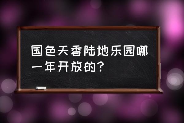 国色天乡陆地公园 国色天香陆地乐园哪一年开放的？