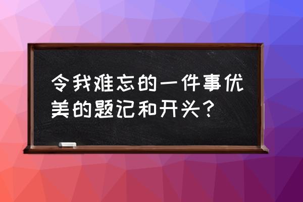 令我难忘的一件事开头 令我难忘的一件事优美的题记和开头？