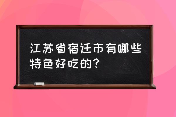 宿迁十大美食 江苏省宿迁市有哪些特色好吃的？