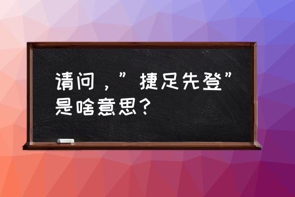 捷足先登是什么意思啊 请问，”捷足先登”是啥意思？