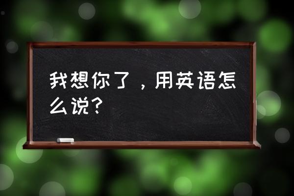 我想你了用英语怎么说 我想你了，用英语怎么说？