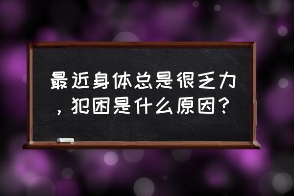 最近感觉身体乏力嗜睡 最近身体总是很乏力，犯困是什么原因？