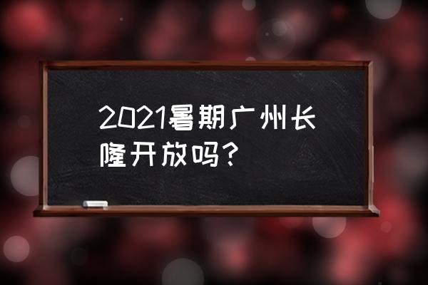 长隆野生动物园开放了吗 2021暑期广州长隆开放吗？