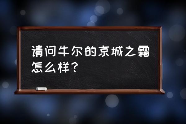 牛尔京城之霜精华 请问牛尔的京城之霜怎么样？