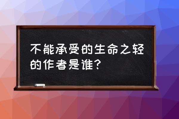 生命无法承受之轻作者 不能承受的生命之轻的作者是谁？