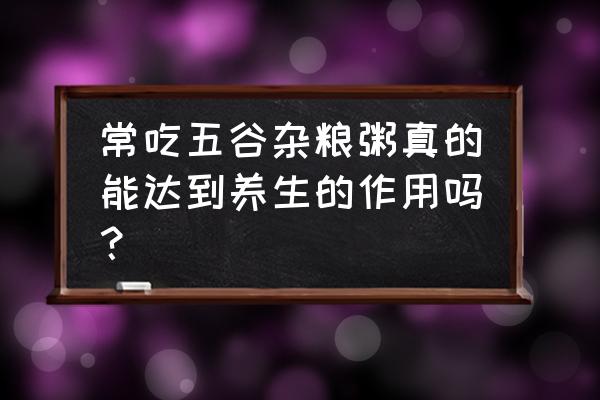 五谷杂粮粥的功效 常吃五谷杂粮粥真的能达到养生的作用吗？