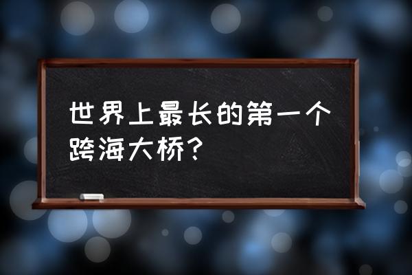 世界第一跨海大桥是哪一座 世界上最长的第一个跨海大桥？