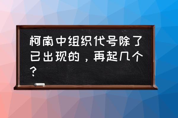 宫野明美代号 柯南中组织代号除了已出现的，再起几个？